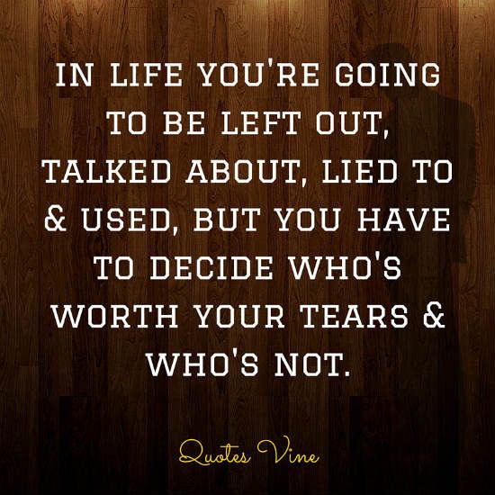 In life, you’re going to be left out, talked about, lied to, and used, but you have to decide who’s worth your tears and who’s not