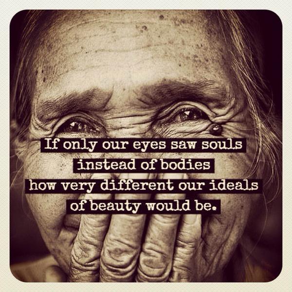 If only our eyes saw souls instead of bodies how very different our ideals of beauty would be