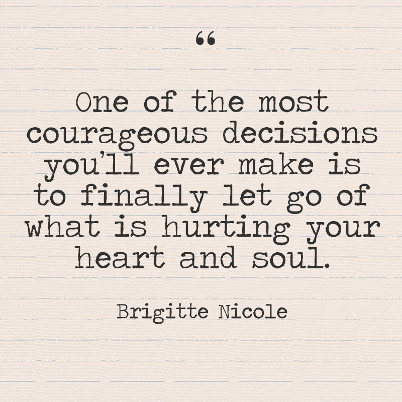 One of the most courageous decisions you’ll ever make is to finally let go of what is hurting your heart and soul