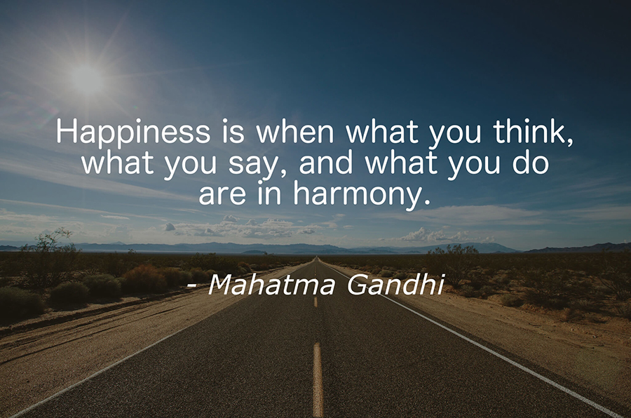 “Happiness is when what you think, what you say, and what you do are in harmony.” – Mahatma Gandhi  Hạnh phúc là khi những gì bạn nghĩ, những gì bạn nói và những gì bạn làm hài hòa với nhau.